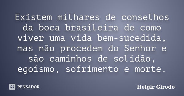 Existem milhares de conselhos da boca brasileira de como viver uma vida bem-sucedida, mas não procedem do Senhor e são caminhos de solidão, egoísmo, sofrimento ... Frase de Helgir Girodo.