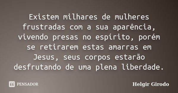 Existem milhares de mulheres frustradas com a sua aparência, vivendo presas no espírito, porém se retirarem estas amarras em Jesus, seus corpos estarão desfruta... Frase de Helgir Girodo.