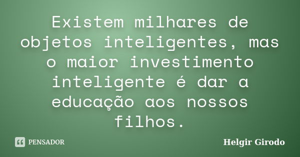 Existem milhares de objetos inteligentes, mas o maior investimento inteligente é dar a educação aos nossos filhos.... Frase de Helgir Girodo.