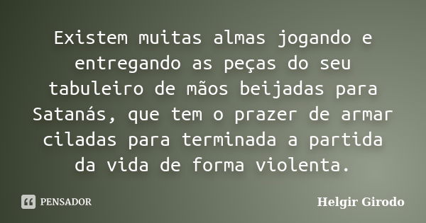 Existem muitas almas jogando e entregando as peças do seu tabuleiro de mãos beijadas para Satanás, que tem o prazer de armar ciladas para terminada a partida da... Frase de Helgir Girodo.