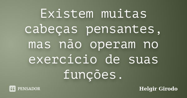 Existem muitas cabeças pensantes, mas não operam no exercício de suas funções.... Frase de Helgir Girodo.