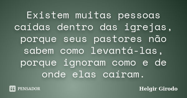 Existem muitas pessoas caídas dentro das igrejas, porque seus pastores não sabem como levantá-las, porque ignoram como e de onde elas caíram.... Frase de Helgir Girodo.