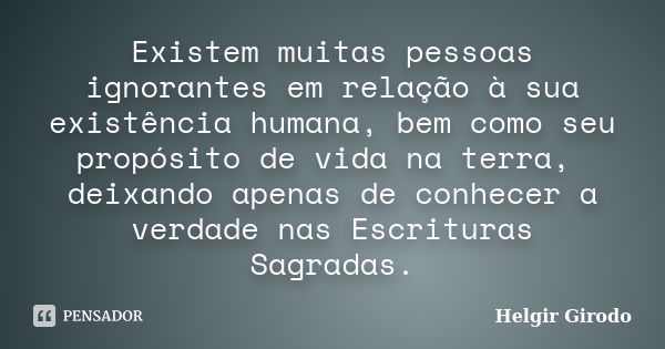 Existem muitas pessoas ignorantes em relação à sua existência humana, bem como seu propósito de vida na terra, deixando apenas de conhecer a verdade nas Escritu... Frase de Helgir Girodo.