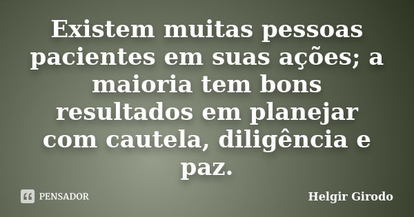 Existem muitas pessoas pacientes em suas ações; a maioria tem bons resultados em planejar com cautela, diligência e paz.... Frase de Helgir Girodo.