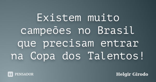 Existem muito campeões no Brasil que precisam entrar na Copa dos Talentos!... Frase de Helgir Girodo.