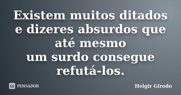 Existem muitos ditados e dizeres absurdos que até mesmo um surdo consegue refutá-los.... Frase de Helgir Girodo.