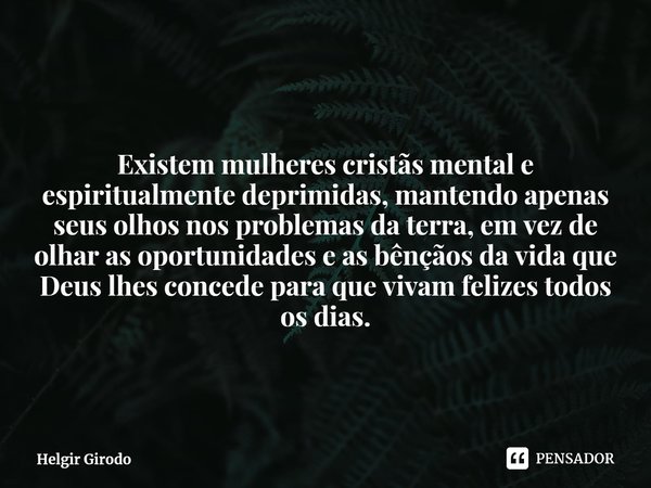 ⁠⁠Existem mulheres cristãs mental e espiritualmente deprimidas, mantendo apenas seus olhos nos problemas da terra, em vez de olhar as oportunidades e as bênçãos... Frase de Helgir Girodo.