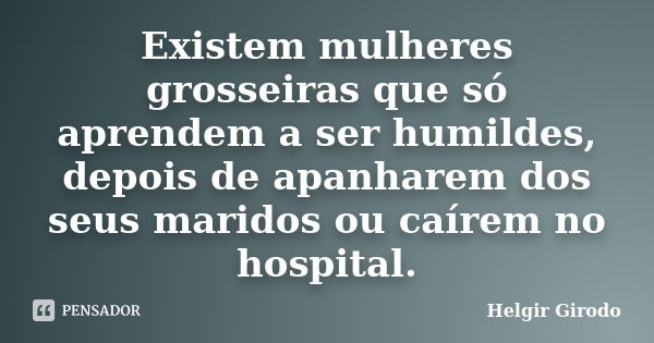 Existem mulheres grosseiras que só aprendem a ser humildes, depois de apanharem dos seus maridos ou caírem no hospital.... Frase de Helgir Girodo.