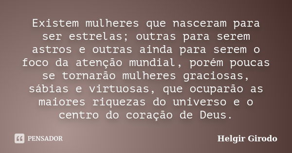 Existem mulheres que nasceram para ser estrelas; outras para serem astros e outras ainda para serem o foco da atenção mundial, porém poucas se tornarão mulheres... Frase de Helgir Girodo.