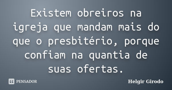 Existem obreiros na igreja que mandam mais do que o presbitério, porque confiam na quantia de suas ofertas.... Frase de Helgir Girodo.