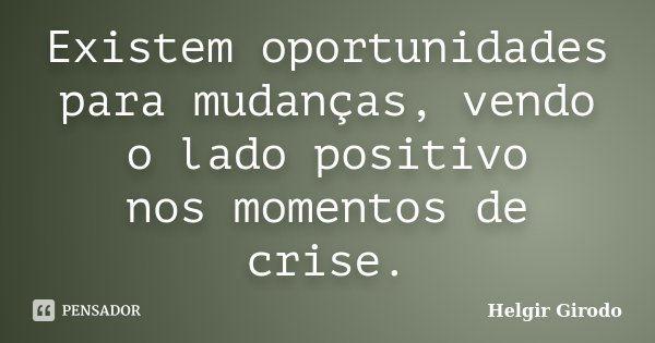 Existem oportunidades para mudanças, vendo o lado positivo nos momentos de crise.... Frase de Helgir Girodo.
