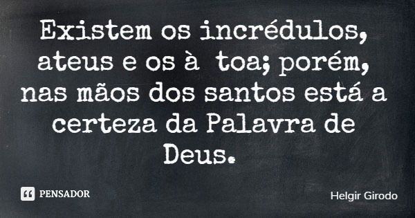 Existem os incrédulos, ateus e os à toa; porém, nas mãos dos santos está a certeza da Palavra de Deus.... Frase de Helgir Girodo.