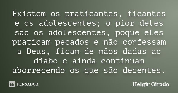 Existem os praticantes, ficantes e os adolescentes; o pior deles são os adolescentes, poque eles praticam pecados e não confessam a Deus, ficam de mãos dadas ao... Frase de Helgir Girodo.