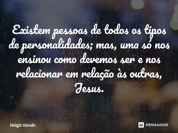 ⁠Existem pessoas de todos os tipos de personalidades; mas, uma só nos ensinou como devemos ser e nos relacionar em relação às outras, Jesus.... Frase de Helgir Girodo.
