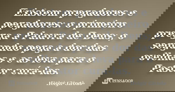 Existem pregadores e pegadores: o primeiro prega a Palavra de Deus; o segundo pega a dor das ovelhas e as leva para o Pastor curá-las.... Frase de Helgir Girodo.
