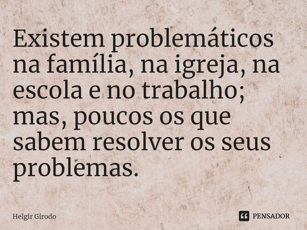 ⁠Existem problemáticos na família, na igreja, na escola e no trabalho; mas, poucos os que sabem resolver os seus problemas.... Frase de Helgir Girodo.