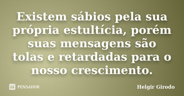 Existem sábios pela sua própria estultícia, porém suas mensagens são tolas e retardadas para o nosso crescimento.... Frase de Helgir Girodo.