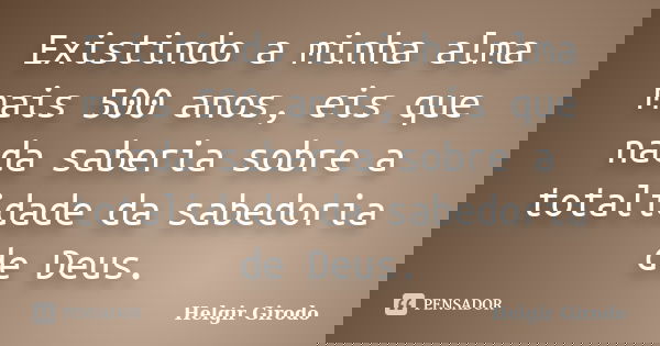 Existindo a minha alma mais 500 anos, eis que nada saberia sobre a totalidade da sabedoria de Deus.... Frase de Helgir Girodo.