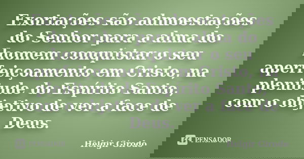 Exortações são admoestações do Senhor para a alma do homem conquistar o seu aperfeiçoamento em Cristo, na plenitude do Espírito Santo, com o objetivo de ver a f... Frase de Helgir Girodo.