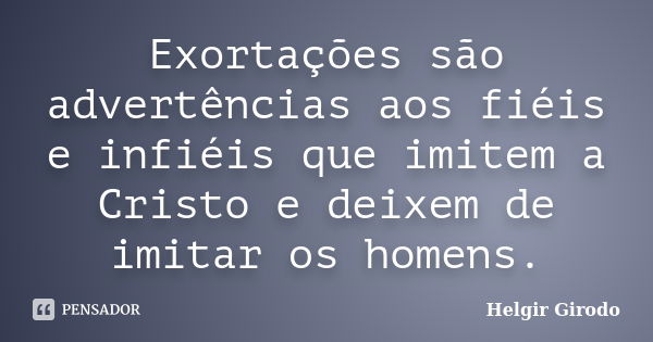 Exortações são advertências aos fiéis e infiéis que imitem a Cristo e deixem de imitar os homens.... Frase de Helgir Girodo.