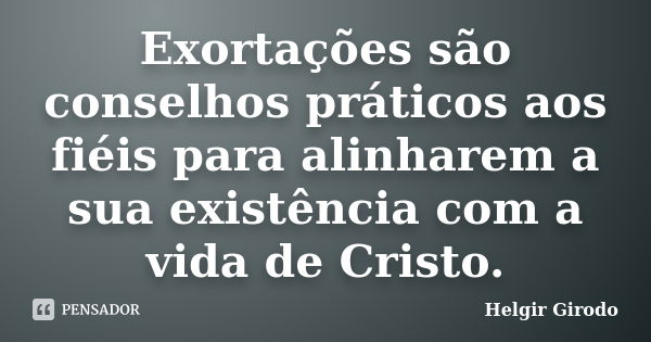 Exortações são conselhos práticos aos fiéis para alinharem a sua existência com a vida de Cristo.... Frase de Helgir Girodo.