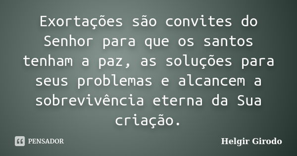 Exortações são convites do Senhor para que os santos tenham a paz, as soluções para seus problemas e alcancem a sobrevivência eterna da Sua criação.... Frase de Helgir Girodo.