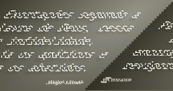 Exortações segundo a Palavra de Deus, cessa a infidelidade, encoraja os apáticos e revigora os abatidos.... Frase de Helgir Girodo.