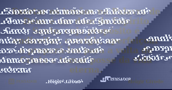 Exortar os irmãos na Palavra de Deus é um dom do Espírito Santo, cujo propósito é endireitar, corrigir, aperfeiçoar e prepará-los para a volta de Cristo e tomar... Frase de Helgir Girodo.