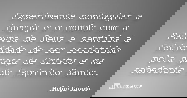 Experimente contagiar a igreja e o mundo com a Palavra de Deus e sentirá a felicidade de ser assistido pela graça de Cristo e na sabedoria do Espírito Santo.... Frase de Helgir Girodo.