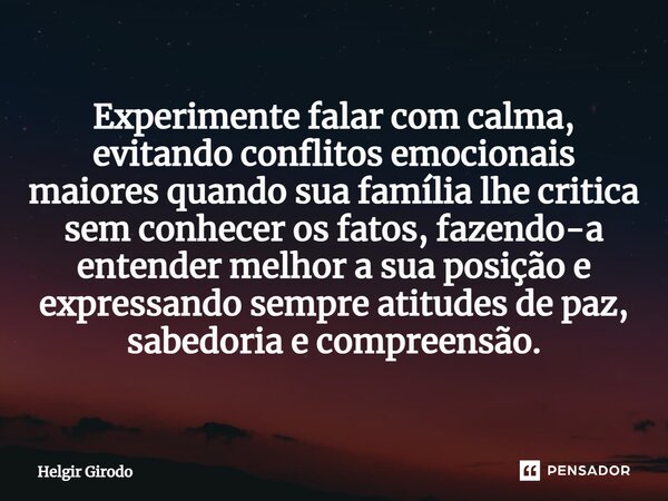 ⁠Experimente falar com calma, evitando conflitos emocionais maiores quando sua família lhe critica sem conhecer os fatos, fazendo-a entender melhor a sua posiçã... Frase de Helgir Girodo.