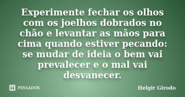 Experimente fechar os olhos com os joelhos dobrados no chão e levantar as mãos para cima quando estiver pecando: se mudar de ideia o bem vai prevalecer e o mal ... Frase de Helgir Girodo.