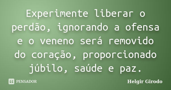 Experimente liberar o perdão, ignorando a ofensa e o veneno será removido do coração, proporcionado júbilo, saúde e paz.... Frase de Helgir Girodo.