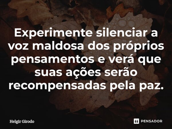 ⁠Experimente silenciar a voz maldosa dos próprios pensamentos e verá que suas ações serão recompensadas pela paz.... Frase de Helgir Girodo.