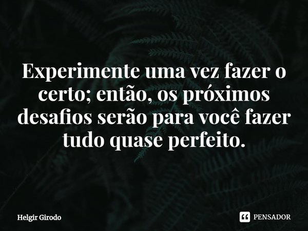 ⁠Experimente uma vez fazer o certo; então, os próximos desafios serão para você fazer tudo quase perfeito.... Frase de Helgir Girodo.