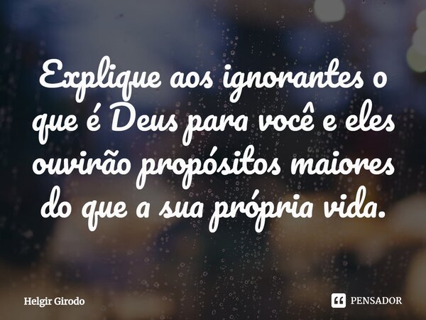 ⁠Explique aos ignorantes o que é Deus para você e eles ouvirão propósitos maiores do que a sua própria vida.... Frase de Helgir Girodo.