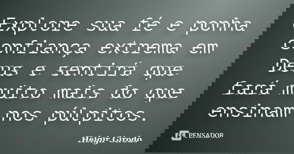 Explore sua fé e ponha confiança extrema em Deus e sentirá que fará muito mais do que ensinam nos púlpitos.... Frase de Helgir Girodo.