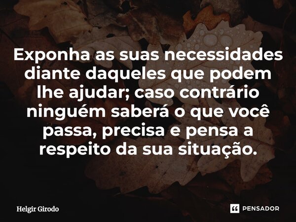 ⁠Exponha as suas necessidades diante daqueles que podem lhe ajudar; caso contrário ninguém saberá o que você passa, precisa e pensa a respeito da sua situação.... Frase de Helgir Girodo.