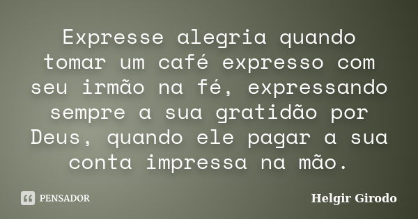 Expresse alegria quando tomar um café expresso com seu irmão na fé, expressando sempre a sua gratidão por Deus, quando ele pagar a sua conta impressa na mão.... Frase de Helgir Girodo.