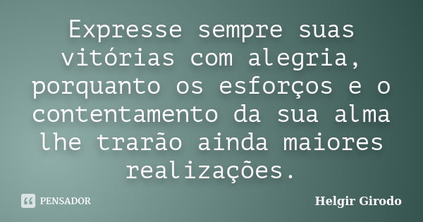 Expresse sempre suas vitórias com alegria, porquanto os esforços e o contentamento da sua alma lhe trarão ainda maiores realizações.... Frase de Helgir Girodo.