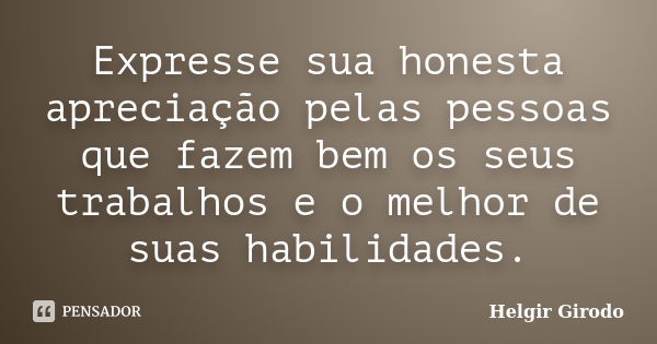 Expresse sua honesta apreciação pelas pessoas que fazem bem os seus trabalhos e o melhor de suas habilidades.... Frase de Helgir Girodo.