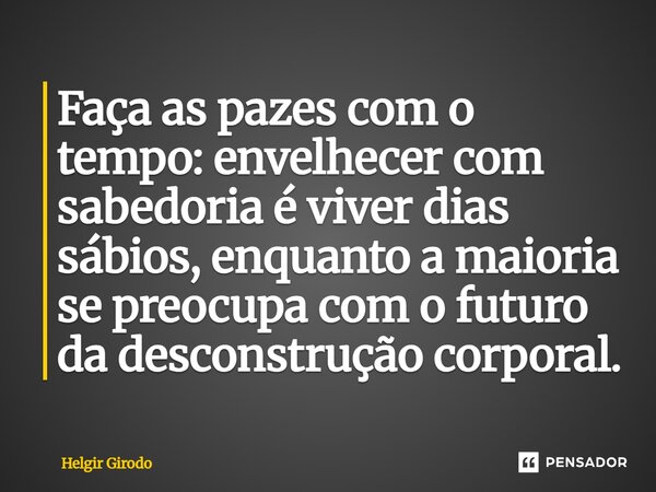 Faça as pazes com o tempo: envelhecer com sabedoria é viver dias sábios, enquanto a maioria se preocupa com o futuro da desconstrução corporal.... Frase de Helgir Girodo.