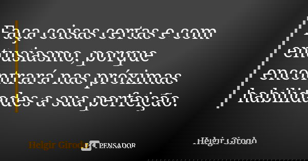 Faça coisas certas e com entusiasmo, porque encontrará nas próximas habilidades a sua perfeição.... Frase de Helgir Girodo.