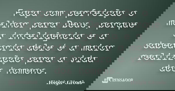 Faça com perfeição o melhor para Deus, porque a inteligência e a sabedoria dele é a maior realização para a vida dos homens.... Frase de Helgir Girodo.