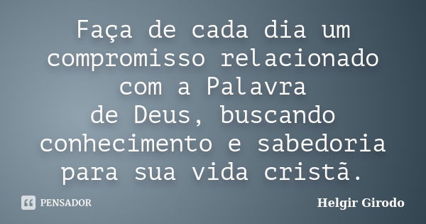 Faça de cada dia um compromisso relacionado com a Palavra de Deus, buscando conhecimento e sabedoria para sua vida cristã.... Frase de Helgir Girodo.