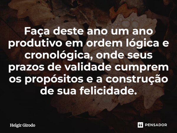 ⁠Faça deste ano um ano produtivo em ordem lógica e cronológica, onde seus prazos de validade cumprem os propósitos e a construção de sua felicidade.... Frase de Helgir Girodo.