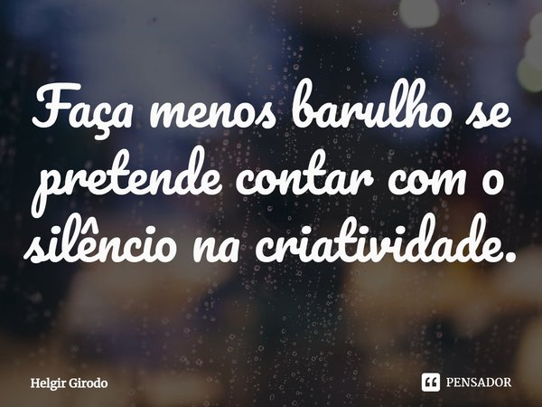 Faça menos barulho se pretende contar com o silêncio na criatividade.... Frase de Helgir Girodo.
