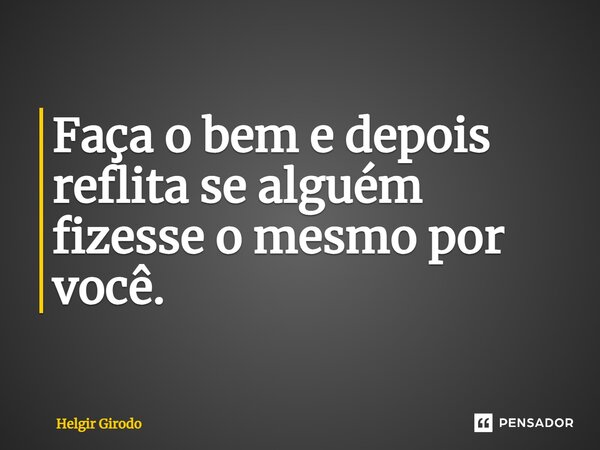 ⁠Faça o bem e depois reflita se alguém fizesse o mesmo por você.... Frase de Helgir Girodo.