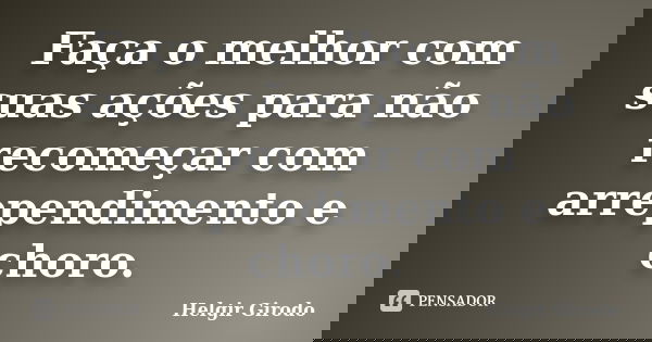 Faça o melhor com suas ações para não recomeçar com arrependimento e choro.... Frase de Helgir Girodo.