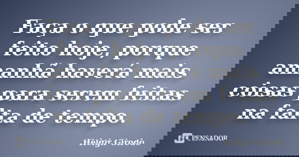 Faça o que pode ser feito hoje, porque amanhã haverá mais coisas para serem feitas na falta de tempo.... Frase de Helgir Girodo.