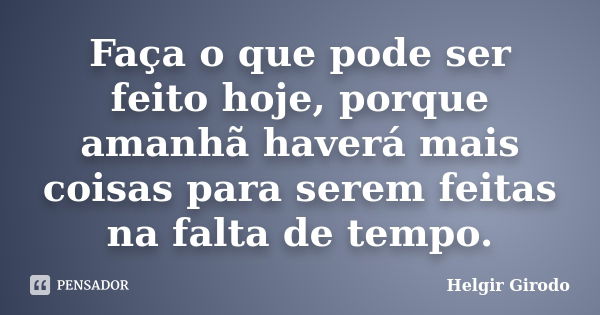 Faça o que pode ser feito hoje, porque amanhã haverá mais coisas para serem feitas na falta de tempo.... Frase de Helgir Girodo.